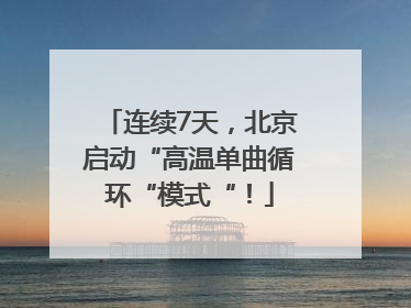 连续7天，北京启动“高温单曲循环“模式“！