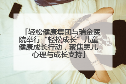 轻松健康集团与瑞金医院举行“轻松成长”儿童健康成长行动，聚焦患儿心理与成长支持