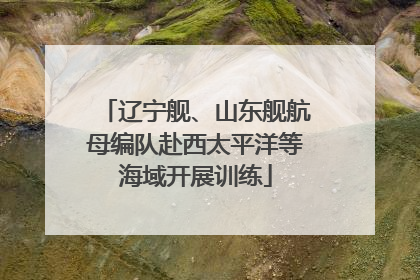 辽宁舰、山东舰航母编队赴西太平洋等海域开展训练