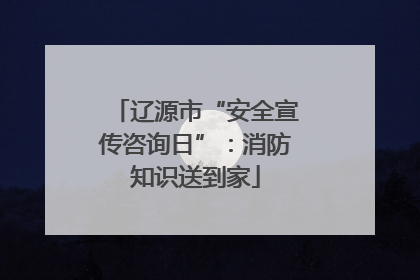 辽源市“安全宣传咨询日”：消防知识送到家