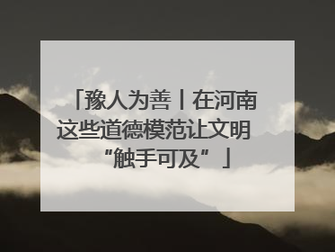豫人为善丨在河南这些道德模范让文明“触手可及”