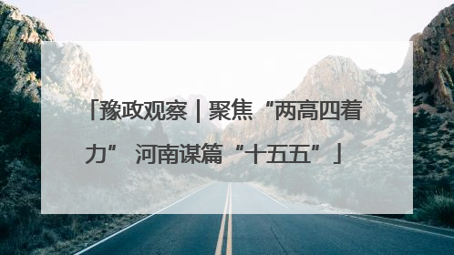 豫政观察｜聚焦“两高四着力” 河南谋篇“十五五”