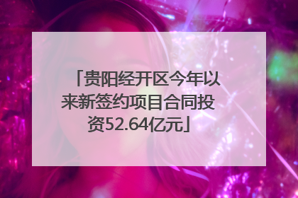 贵阳经开区今年以来新签约项目合同投资52.64亿元