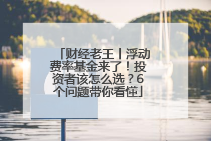 财经老王丨浮动费率基金来了！投资者该怎么选？6个问题带你看懂