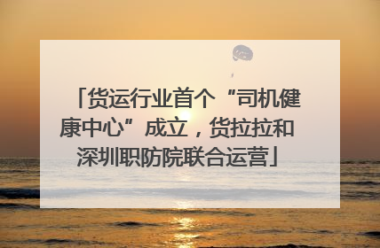 货运行业首个“司机健康中心”成立，货拉拉和深圳职防院联合运营