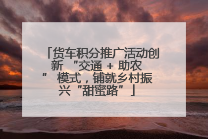 货车积分推广活动创新 “交通 + 助农” 模式，铺就乡村振兴“甜蜜路”