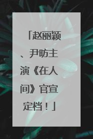 赵丽颖、尹昉主演《在人间》官宣定档！