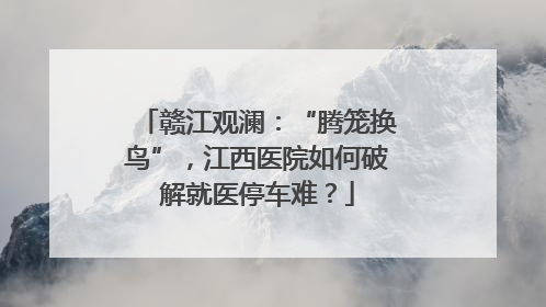 赣江观澜：“腾笼换鸟”，江西医院如何破解就医停车难？