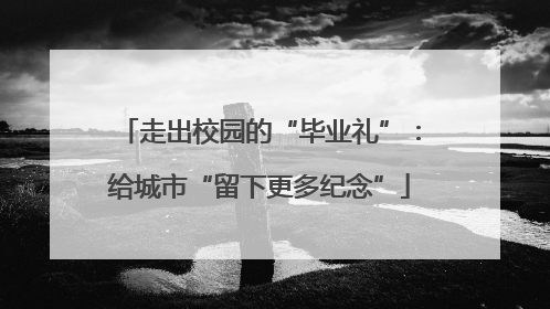走出校园的“毕业礼”：给城市“留下更多纪念”