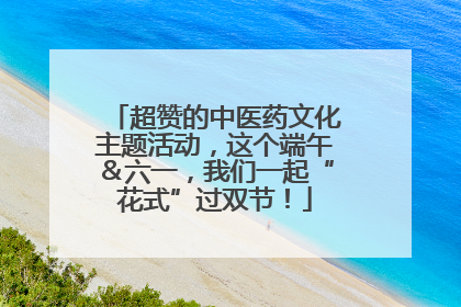 超赞的中医药文化主题活动，这个端午＆六一，我们一起“花式”过双节！