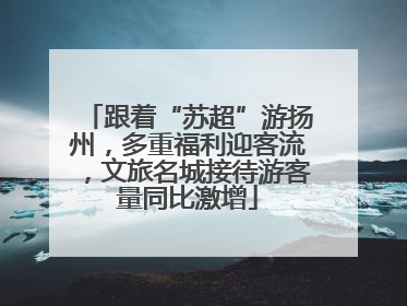 跟着“苏超”游扬州，多重福利迎客流，文旅名城接待游客量同比激增