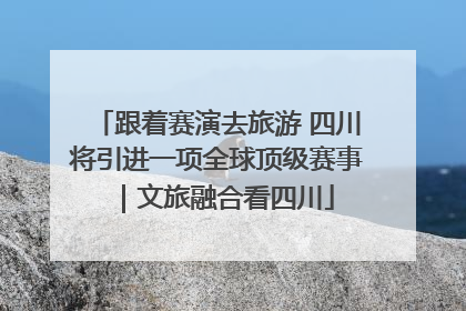 跟着赛演去旅游 四川将引进一项全球顶级赛事｜文旅融合看四川