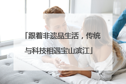 跟着非遗品生活，传统与科技相遇宝山滨江