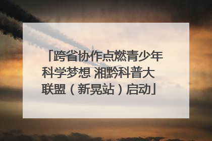 跨省协作点燃青少年科学梦想 湘黔科普大联盟（新晃站）启动