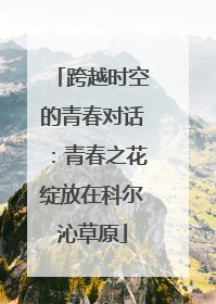 跨越时空的青春对话：青春之花绽放在科尔沁草原
