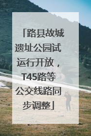 路县故城遗址公园试运行开放，T45路等公交线路同步调整