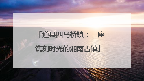 道县四马桥镇：一座镌刻时光的湘南古镇