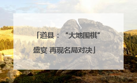 道县：“大地围棋”盛宴 再现名局对决