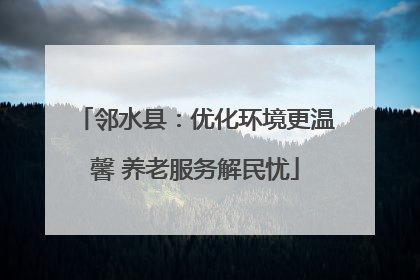 邻水县：优化环境更温馨 养老服务解民忧