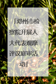 邓州市检察院开展人大代表观摩评议庭审活动