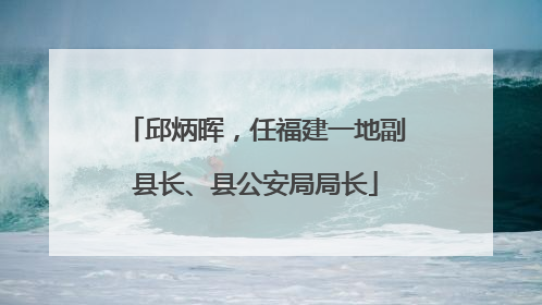 邱炳晖，任福建一地副县长、县公安局局长