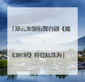 郑云龙领衔舞台剧《魔幻时刻》将登陆珠海