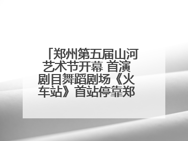 郑州第五届山河艺术节开幕 首演剧目舞蹈剧场《火车站》首站停靠郑州大剧院