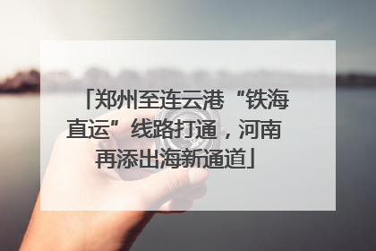 郑州至连云港“铁海直运”线路打通，河南再添出海新通道