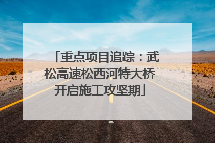 重点项目追踪：武松高速松西河特大桥开启施工攻坚期