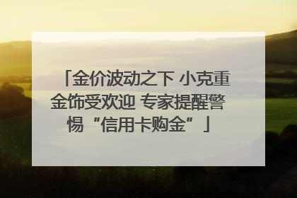 金价波动之下 小克重金饰受欢迎 专家提醒警惕“信用卡购金”