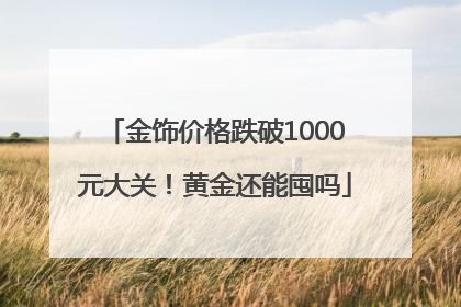 金饰价格跌破1000元大关！黄金还能囤吗