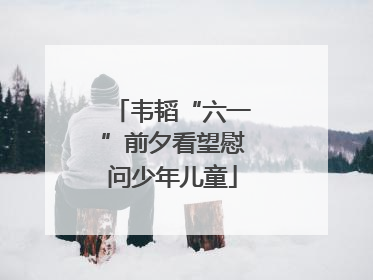 韦韬“六一”前夕看望慰问少年儿童