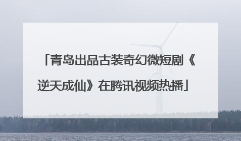 青岛出品古装奇幻微短剧《逆天成仙》在腾讯视频热播