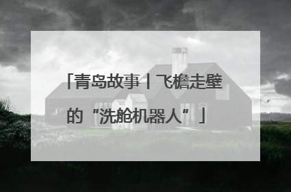 青岛故事丨飞檐走壁的“洗舱机器人”