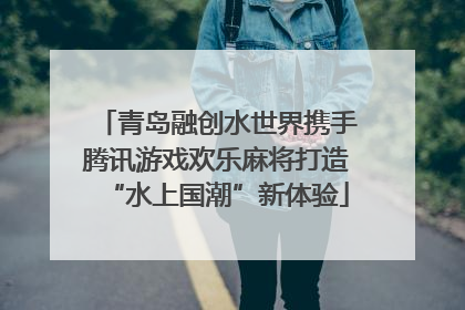 青岛融创水世界携手腾讯游戏欢乐麻将打造“水上国潮”新体验
