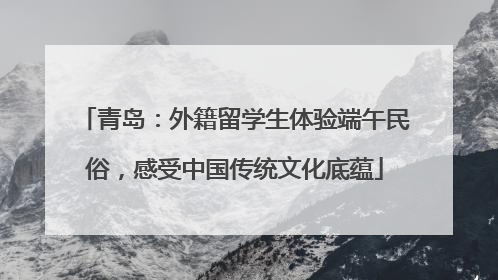 青岛：外籍留学生体验端午民俗，感受中国传统文化底蕴