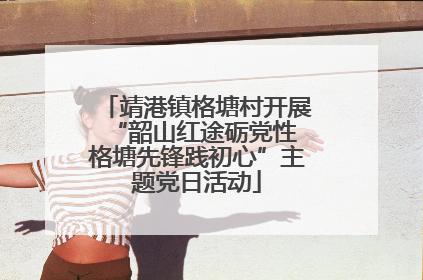 靖港镇格塘村开展“韶山红途砺党性 格塘先锋践初心”主题党日活动