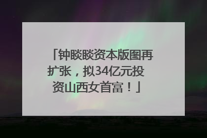 钟睒睒资本版图再扩张，拟34亿元投资山西女首富！