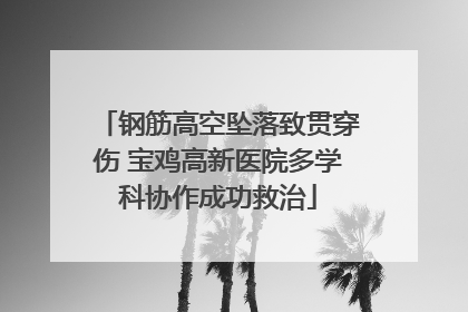 钢筋高空坠落致贯穿伤 宝鸡高新医院多学科协作成功救治