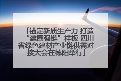 锚定新质生产力 打造“建圈强链”样板 四川省绿色建材产业链供需对接大会在德阳举行