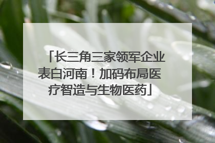 长三角三家领军企业表白河南！加码布局医疗智造与生物医药