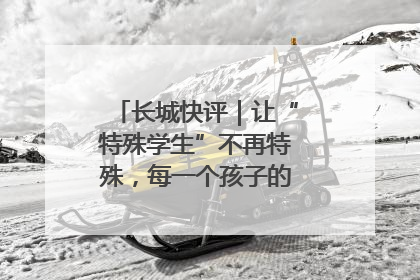 长城快评｜让“特殊学生”不再特殊，每一个孩子的梦想都同样伟大