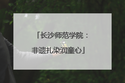长沙师范学院：非遗扎染润童心