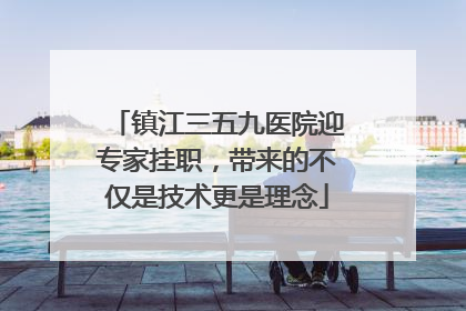 镇江三五九医院迎专家挂职，带来的不仅是技术更是理念