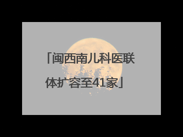闽西南儿科医联体扩容至41家