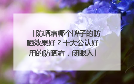 防晒霜哪个牌子的防晒效果好？十大公认好用的防晒霜，闭眼入