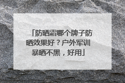 防晒霜哪个牌子防晒效果好？户外军训暴晒不黑，好用