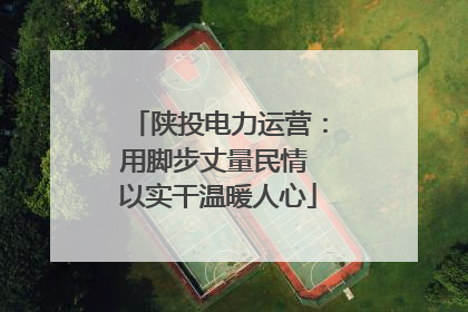 陕投电力运营：用脚步丈量民情 以实干温暖人心
