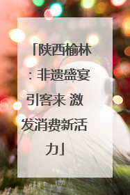陕西榆林：非遗盛宴引客来 激发消费新活力