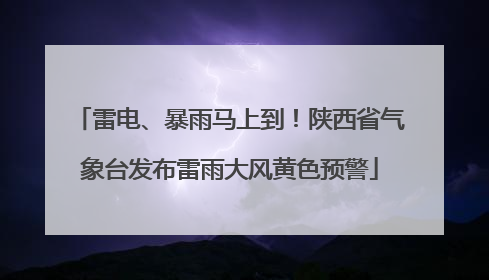 雷电、暴雨马上到！陕西省气象台发布雷雨大风黄色预警